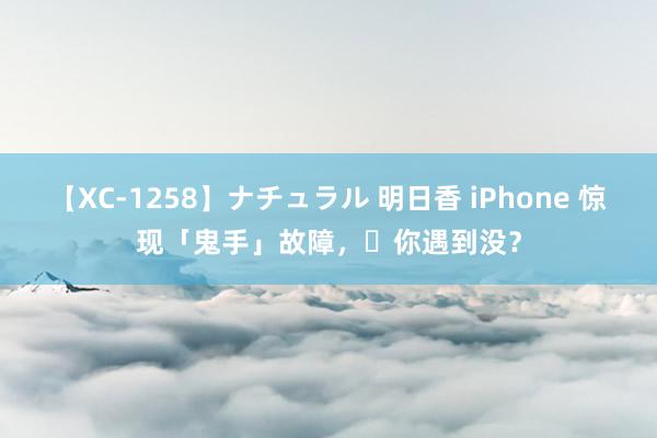 【XC-1258】ナチュラル 明日香 iPhone 惊现「鬼手」故障，​你遇到没？