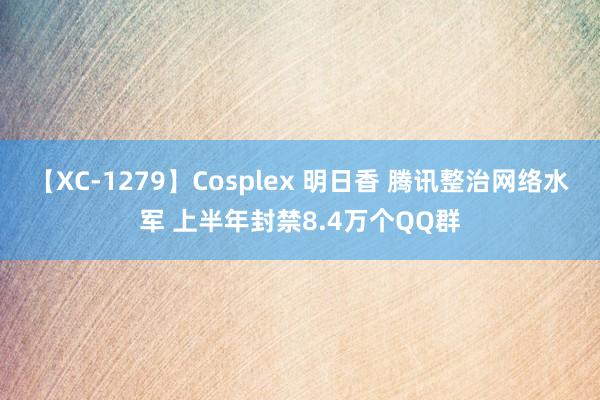 【XC-1279】Cosplex 明日香 腾讯整治网络水军 上半年封禁8.4万个QQ群