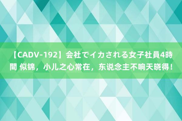 【CADV-192】会社でイカされる女子社員4時間 似锦，小儿之心常在，东说念主不响天晓得！