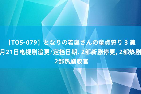 【TOS-079】となりの若奥さんの童貞狩り 3 美月 7月21日电视剧追更/定档日期， 2部新剧停更， 2部热剧收官