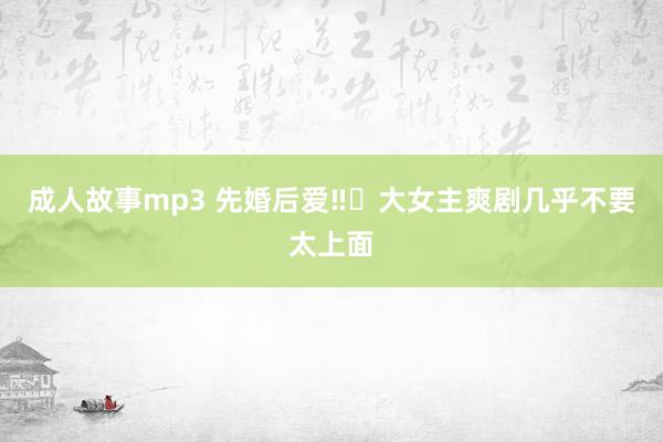 成人故事mp3 先婚后爱‼️大女主爽剧几乎不要太上面