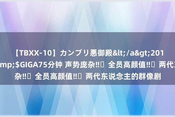 【TBXX-10】カンブリ悪御殿</a>2014-04-25GIGA&$GIGA75分钟 声势庞杂‼️全员高颜值‼️两代东说念主的群像剧