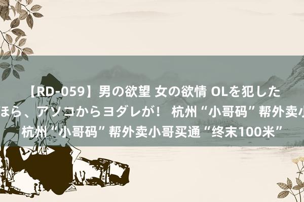 【RD-059】男の欲望 女の欲情 OLを犯したい すました顔して…ほら、アソコからヨダレが！ 杭州“小哥码”帮外卖小哥买通“终末100米”