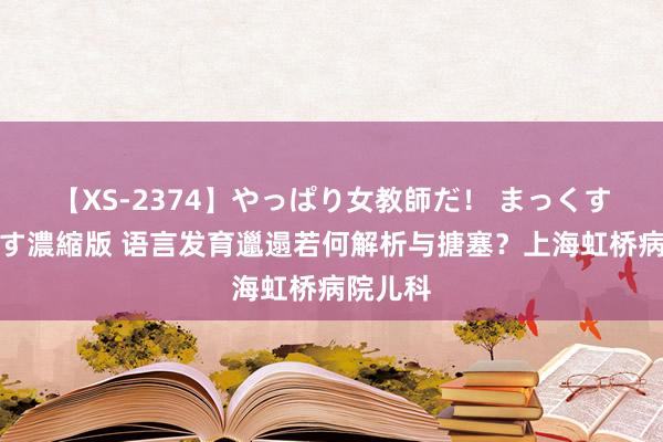 【XS-2374】やっぱり女教師だ！ まっくすまっくす濃縮版 语言发育邋遢若何解析与搪塞？上海虹桥病院儿科