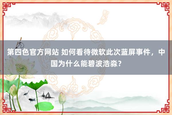 第四色官方网站 如何看待微软此次蓝屏事件，中国为什么能碧波浩淼？