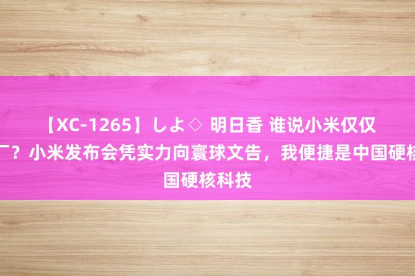 【XC-1265】しよ◇ 明日香 谁说小米仅仅拼装厂？小米发布会凭实力向寰球文告，我便捷是中国硬核科技