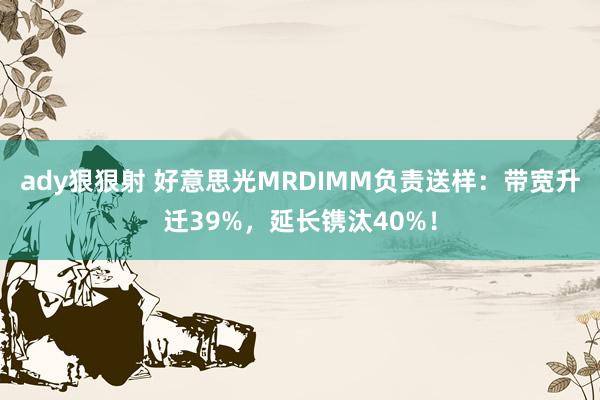 ady狠狠射 好意思光MRDIMM负责送样：带宽升迁39%，延长镌汰40%！