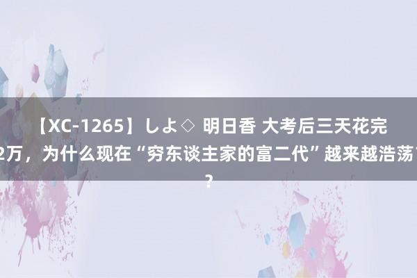 【XC-1265】しよ◇ 明日香 大考后三天花完2万，为什么现在“穷东谈主家的富二代”越来越浩荡？