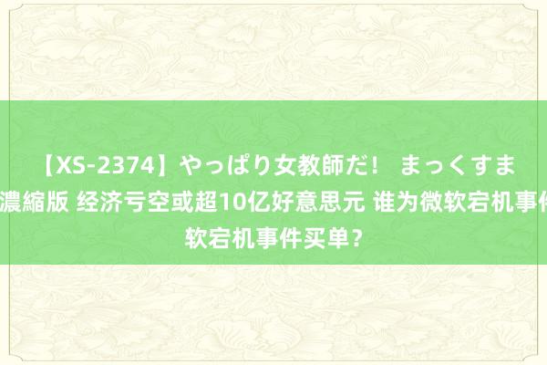 【XS-2374】やっぱり女教師だ！ まっくすまっくす濃縮版 经济亏空或超10亿好意思元 谁为微软宕机事件买单？