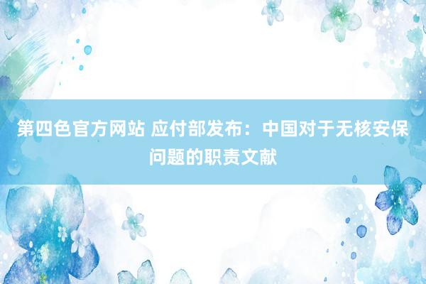 第四色官方网站 应付部发布：中国对于无核安保问题的职责文献