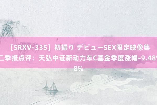 【SRXV-335】初撮り デビューSEX限定映像集 二季报点评：天弘中证新动力车C基金季度涨幅-9.48%