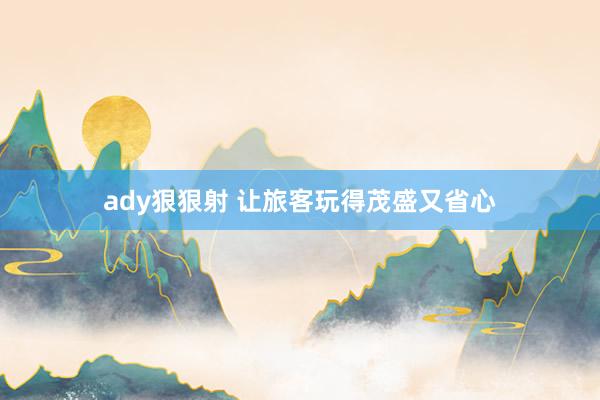 ady狠狠射 让旅客玩得茂盛又省心