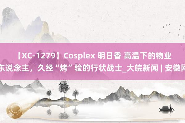 【XC-1279】Cosplex 明日香 高温下的物业东说念主，久经“烤”验的行状战士_大皖新闻 | 安徽网