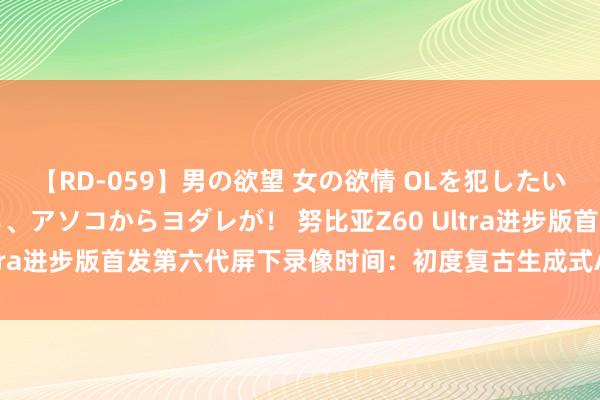 【RD-059】男の欲望 女の欲情 OLを犯したい すました顔して…ほら、アソコからヨダレが！ 努比亚Z60 Ultra进步版首发第六代屏下录像时间：初度复古生成式AI和会缠绵