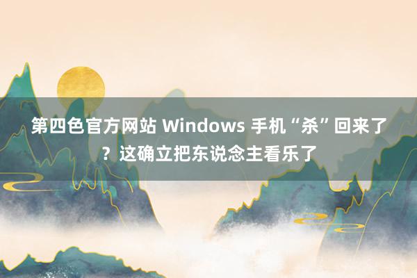 第四色官方网站 Windows 手机“杀”回来了？这确立把东说念主看乐了