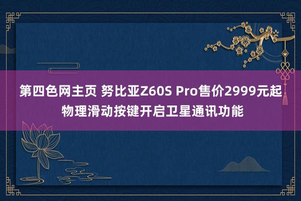 第四色网主页 努比亚Z60S Pro售价2999元起 物理滑动按键开启卫星通讯功能