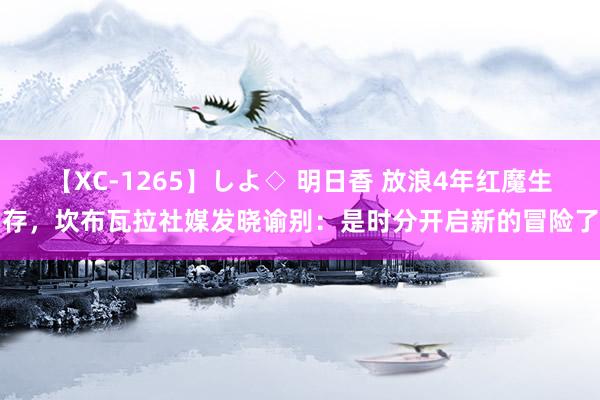 【XC-1265】しよ◇ 明日香 放浪4年红魔生存，坎布瓦拉社媒发晓谕别：是时分开启新的冒险了