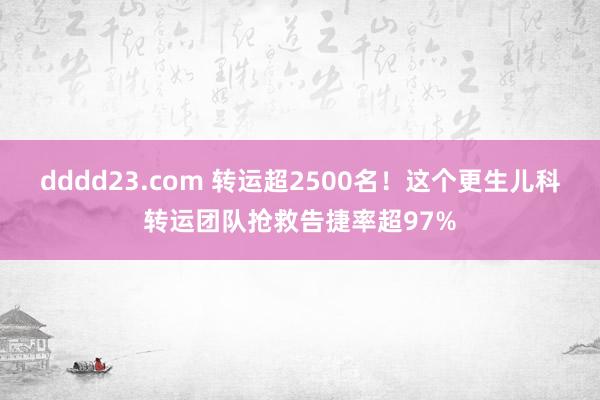 dddd23.com 转运超2500名！这个更生儿科转运团队抢救告捷率超97%