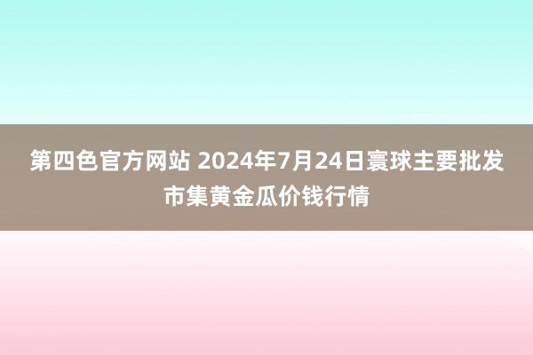 第四色官方网站 2024年7月24日寰球主要批发市集黄金瓜价钱行情