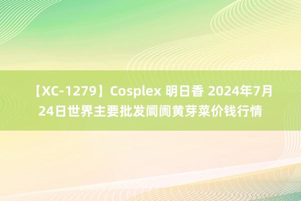 【XC-1279】Cosplex 明日香 2024年7月24日世界主要批发阛阓黄芽菜价钱行情