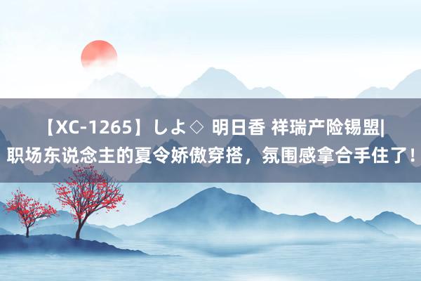 【XC-1265】しよ◇ 明日香 祥瑞产险锡盟|职场东说念主的夏令娇傲穿搭，氛围感拿合手住了！