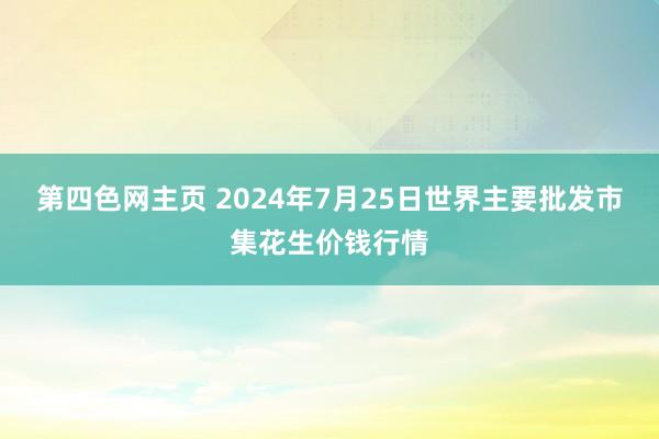 第四色网主页 2024年7月25日世界主要批发市集花生价钱行情