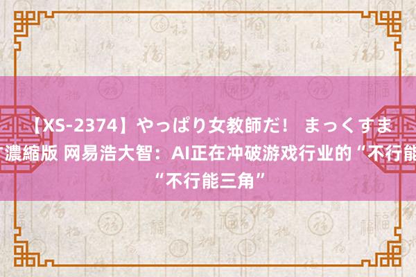 【XS-2374】やっぱり女教師だ！ まっくすまっくす濃縮版 网易浩大智：AI正在冲破游戏行业的“不行能三角”