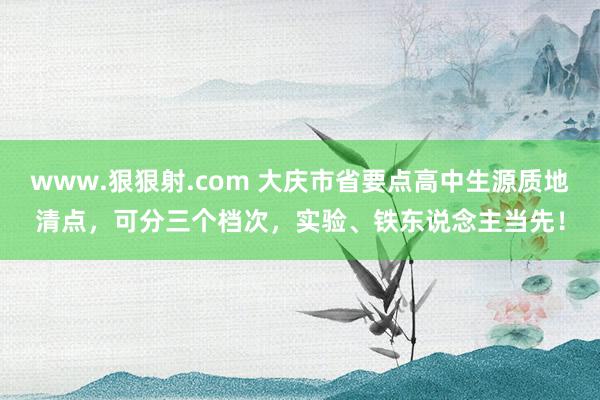 www.狠狠射.com 大庆市省要点高中生源质地清点，可分三个档次，实验、铁东说念主当先！