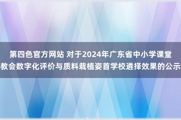 第四色官方网站 对于2024年广东省中小学课堂教会数字化评价与质料栽植姿首学校遴择效果的公示