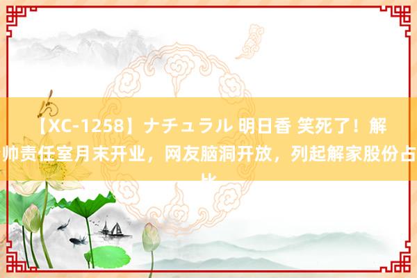 【XC-1258】ナチュラル 明日香 笑死了！解清帅责任室月末开业，网友脑洞开放，列起解家股份占比