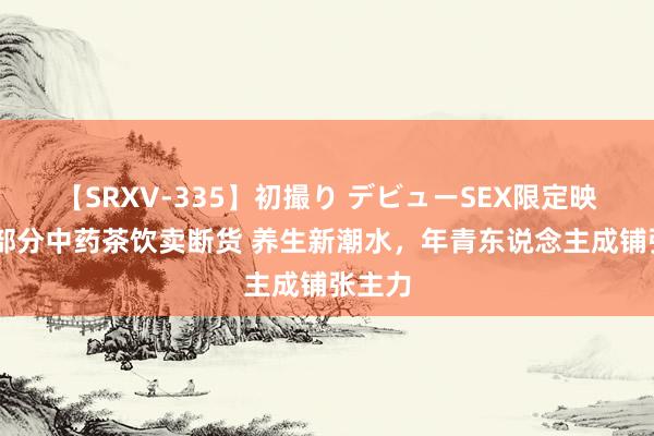 【SRXV-335】初撮り デビューSEX限定映像集 部分中药茶饮卖断货 养生新潮水，年青东说念主成铺张主力