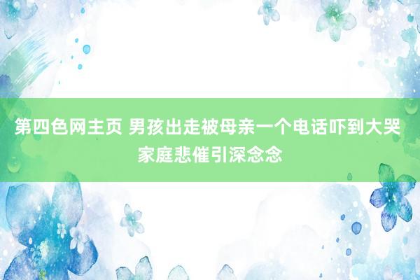 第四色网主页 男孩出走被母亲一个电话吓到大哭 家庭悲催引深念念