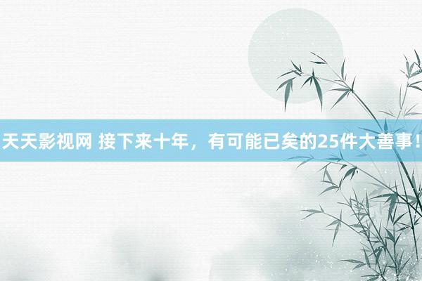 天天影视网 接下来十年，有可能已矣的25件大善事！