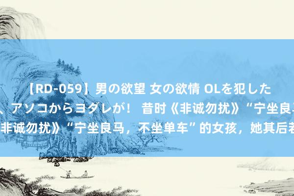 【RD-059】男の欲望 女の欲情 OLを犯したい すました顔して…ほら、アソコからヨダレが！ 昔时《非诚勿扰》“宁坐良马，不坐单车”的女孩，她其后若何了？