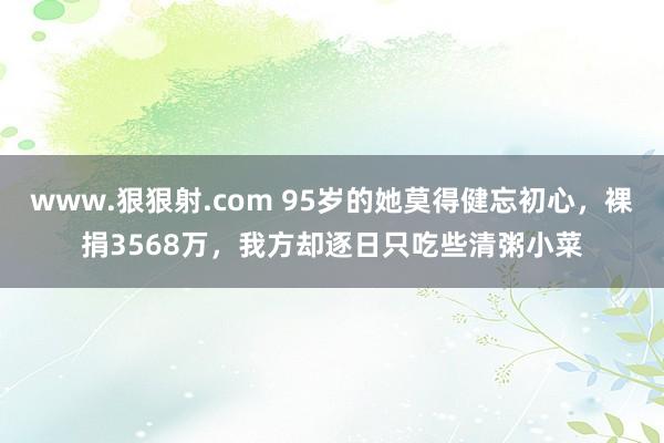 www.狠狠射.com 95岁的她莫得健忘初心，裸捐3568万，我方却逐日只吃些清粥小菜