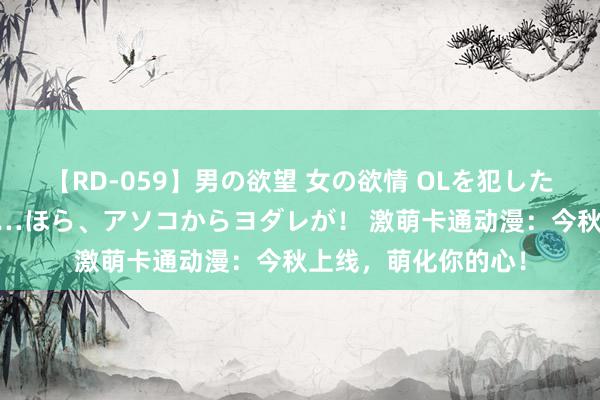 【RD-059】男の欲望 女の欲情 OLを犯したい すました顔して…ほら、アソコからヨダレが！ 激萌卡通动漫：今秋上线，萌化你的心！