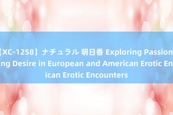 【XC-1258】ナチュラル 明日香 Exploring Passion: Unleashing Desire in European and American Erotic Encounters