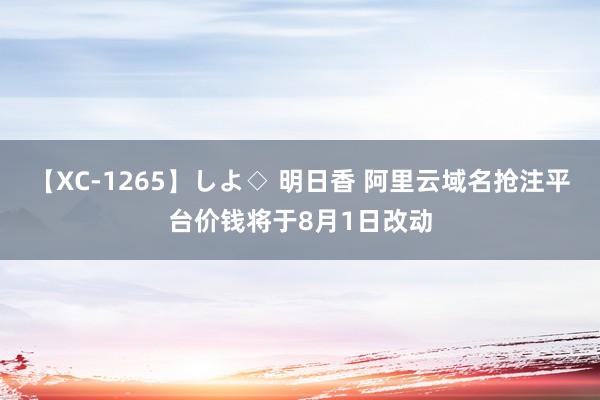 【XC-1265】しよ◇ 明日香 阿里云域名抢注平台价钱将于8月1日改动