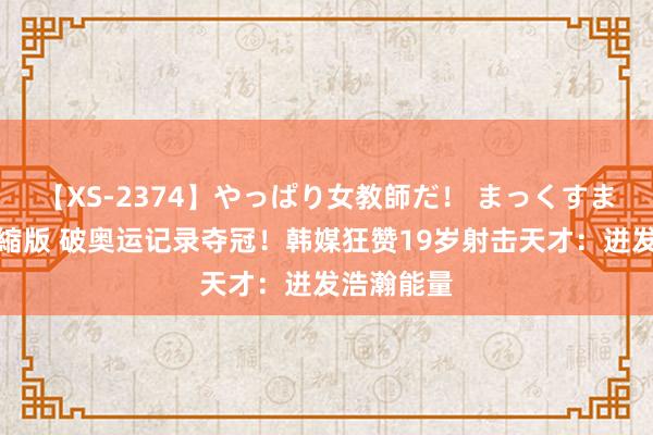 【XS-2374】やっぱり女教師だ！ まっくすまっくす濃縮版 破奥运记录夺冠！韩媒狂赞19岁射击天才：迸发浩瀚能量