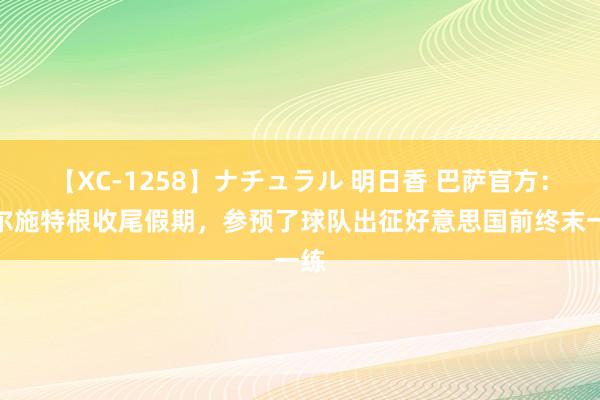 【XC-1258】ナチュラル 明日香 巴萨官方：特尔施特根收尾假期，参预了球队出征好意思国前终末一练