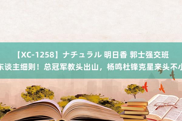 【XC-1258】ナチュラル 明日香 郭士强交班东谈主细则！总冠军教头出山，杨鸣杜锋克星来头不小