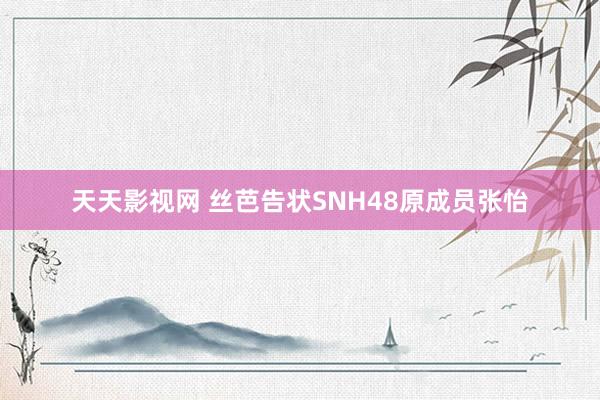 天天影视网 丝芭告状SNH48原成员张怡