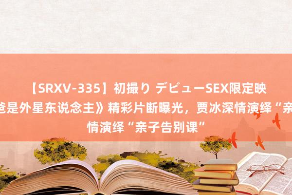 【SRXV-335】初撮り デビューSEX限定映像集 《爸爸是外星东说念主》精彩片断曝光，贾冰深情演绎“亲子告别课”