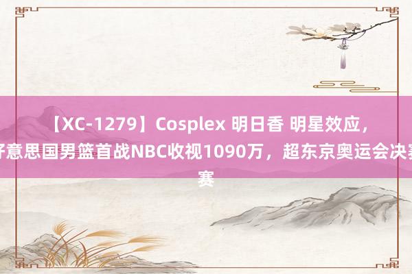 【XC-1279】Cosplex 明日香 明星效应，好意思国男篮首战NBC收视1090万，超东京奥运会决赛