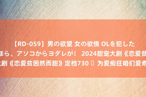 【RD-059】男の欲望 女の欲情 OLを犯したい すました顔して…ほら、アソコからヨダレが！ 2024甜宠大剧《恋爱贫困然而甜》定档730 ​为爱痴狂咱们爱奇艺不见不散