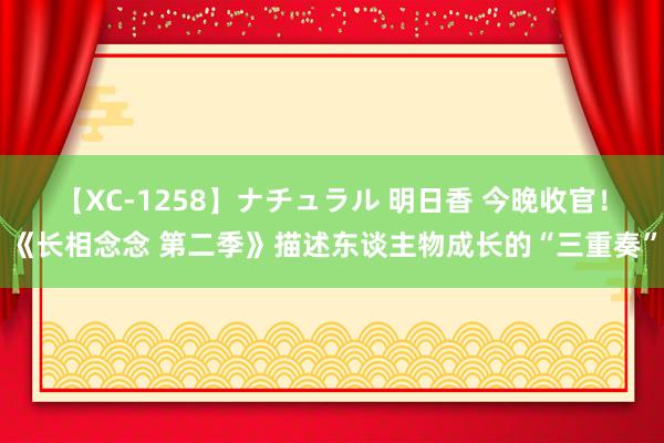 【XC-1258】ナチュラル 明日香 今晚收官！《长相念念 第二季》描述东谈主物成长的“三重奏”