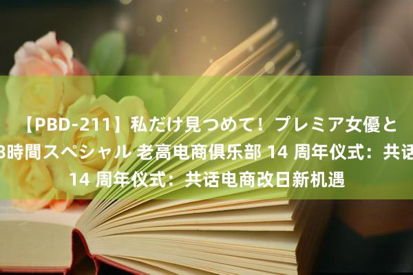 【PBD-211】私だけ見つめて！プレミア女優と主観でセックス8時間スペシャル 老高电商俱乐部 14 周年仪式：共话电商改日新机遇