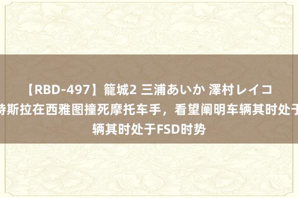 【RBD-497】籠城2 三浦あいか 澤村レイコ ASUKA 特斯拉在西雅图撞死摩托车手，看望阐明车辆其时处于FSD时势