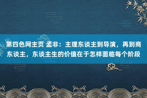 第四色网主页 孟非：主理东谈主到导演，再到商东谈主，东谈主生的价值在于怎样面临每个阶段