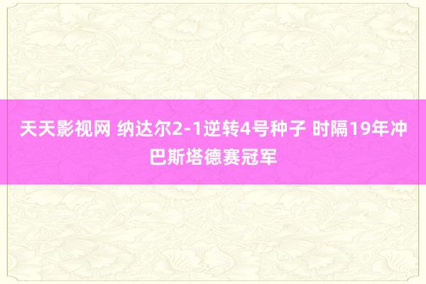 天天影视网 纳达尔2-1逆转4号种子 时隔19年冲巴斯塔德赛冠军